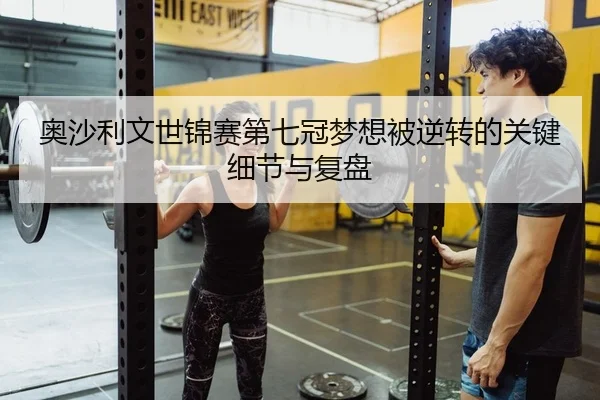 奥沙利文世锦赛第七冠梦想被逆转的关键细节与复盘